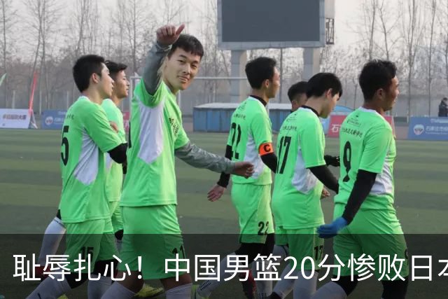 耻辱扎心！中国男篮20分惨败日本二队！终究还是走了国足的老路